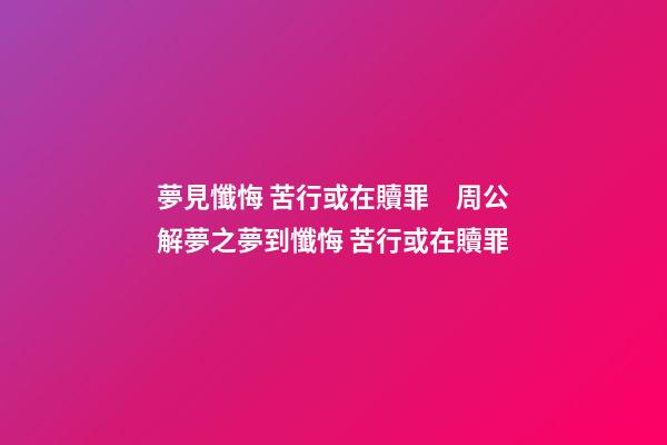 夢見懺悔 苦行或在贖罪　周公解夢之夢到懺悔 苦行或在贖罪